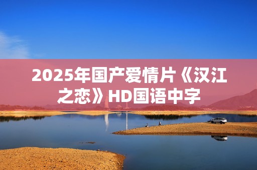 2025年国产爱情片《汉江之恋》HD国语中字