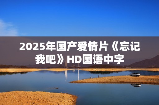 2025年国产爱情片《忘记我吧》HD国语中字 2025年国产爱情片《忘记我吧》HD国语中字