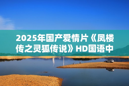 2025年国产爱情片《凤楼传之灵狐传说》HD国语中字 2025年国产爱情片《凤楼传之灵狐传说》HD国语中字