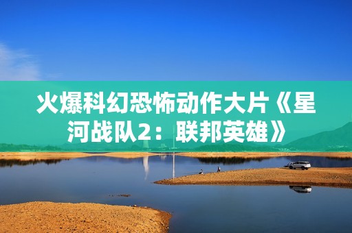 火爆科幻恐怖动作大片《星河战队2：联邦英雄》