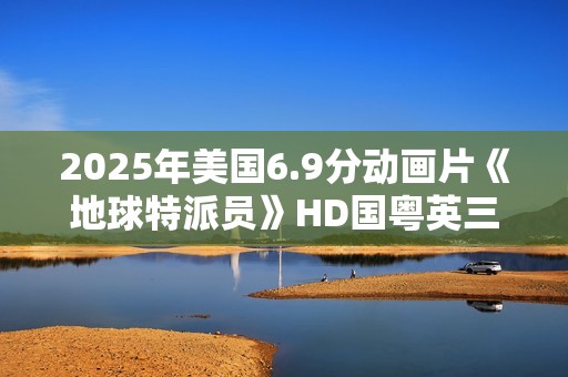 2025年美国6.9分动画片《地球特派员》HD国粤英三语中字