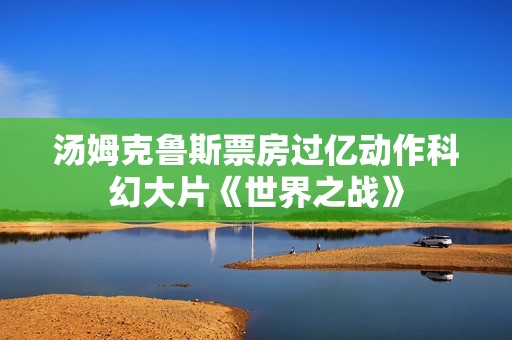 汤姆克鲁斯票房过亿动作科幻大片《世界之战》