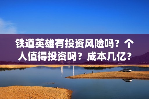 铁道英雄有投资风险吗？个人值得投资吗？成本几亿？(铁道英雄能投吗)