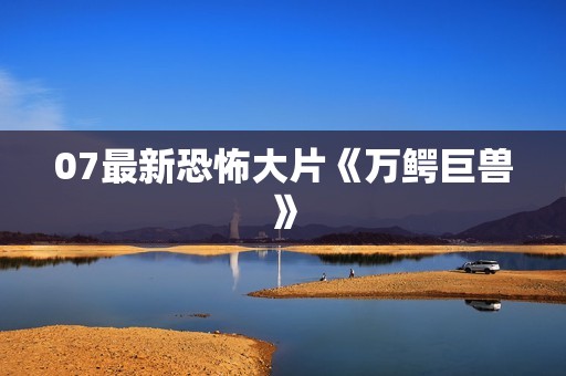 07最新恐怖大片《万鳄巨兽》