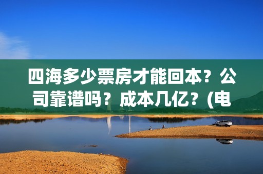 四海多少票房才能回本？公司靠谱吗？成本几亿？(电影四海成本多少)
