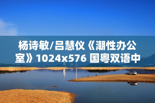 杨诗敏/吕慧仪《潮性办公室》1024x576 国粤双语中字