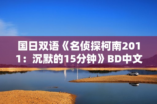 国日双语《名侦探柯南2011：沉默的15分钟》BD中文字幕