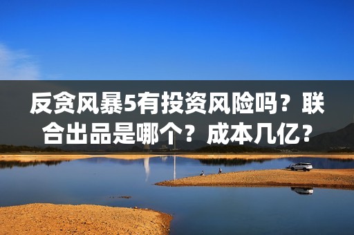 反贪风暴5有投资风险吗？联合出品是哪个？成本几亿？(反贪风暴5有投屏吗)