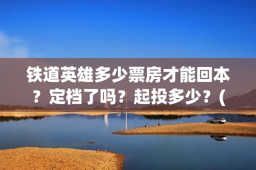 铁道英雄多少票房才能回本？定档了吗？起投多少？(铁道英雄能投吗)