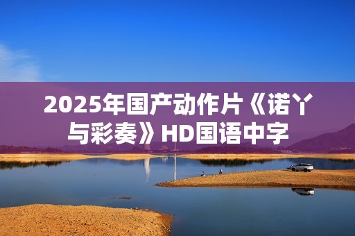 2025年国产动作片《诺丫与彩奏》HD国语中字