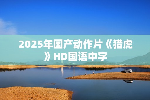 2025年国产动作片《猎虎》HD国语中字 2025年国产动作片《猎虎》HD国语中字