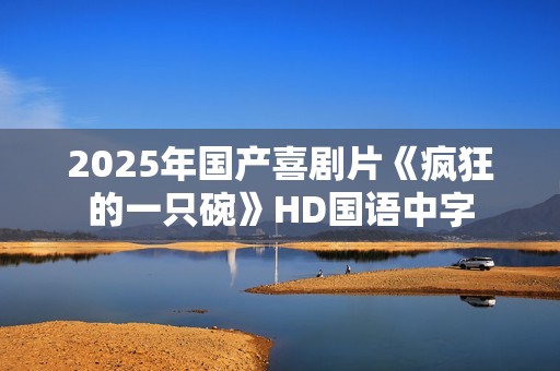 2025年国产喜剧片《疯狂的一只碗》HD国语中字