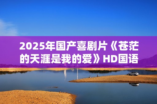 2025年国产喜剧片《苍茫的天涯是我的爱》HD国语中字