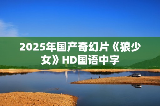 2025年国产奇幻片《狼少女》HD国语中字 2025年国产奇幻片《狼少女》HD国语中字