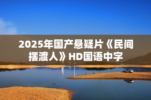 2025年国产悬疑片《民间摆渡人》HD国语中字 2025年国产悬疑片《民间摆渡人》HD国语中字