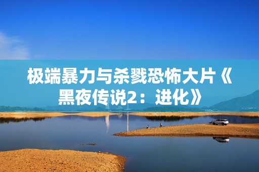 极端暴力与杀戮恐怖大片《黑夜传说2：进化》