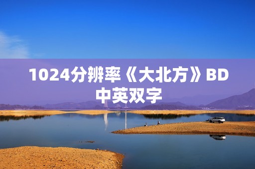 1024分辨率《大北方》BD中英双字 1024分辨率《大北方》BD中英双字