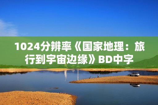 1024分辨率《国家地理:旅行到宇宙边缘》BD中字 1024分辨率《国家地理:旅行到宇宙边缘》BD中字