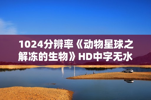 1024分辨率《动物星球之解冻的生物》HD中字无水印