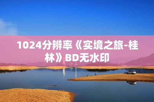 1024分辨率《实境之旅-桂林》BD无水印