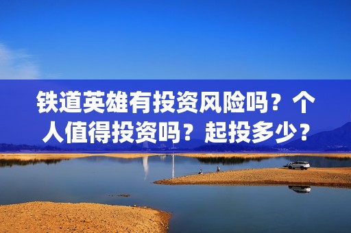 铁道英雄有投资风险吗？个人值得投资吗？起投多少？(铁道英雄投资成本多少?)