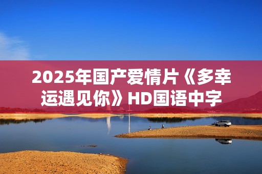 2025年国产爱情片《多幸运遇见你》HD国语中字 2025年国产爱情片《多幸运遇见你》HD国语中字