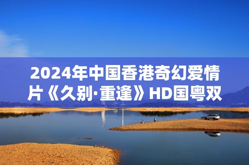 2024年中国香港奇幻爱情片《久别·重逢》HD国粤双语中字