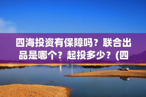 四海投资有保障吗？联合出品是哪个？起投多少？(四海投资方)