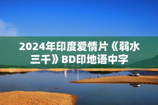 2024年印度爱情片《弱水三千》BD印地语中字