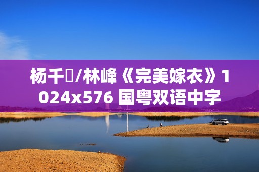 杨千嬅/林峰《完美嫁衣》1024x576 国粤双语中字
