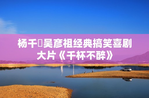 杨千嬅吴彦祖经典搞笑喜剧大片《千杯不醉》 杨千嬅吴彦祖经典搞笑喜剧大片《千杯不醉》