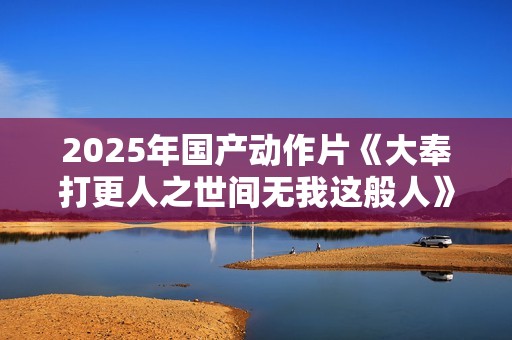 2025年国产动作片《大奉打更人之世间无我这般人》HD国语中字