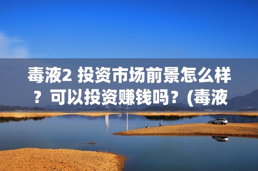 毒液2 投资市场前景怎么样？可以投资赚钱吗？(毒液2投资成本)