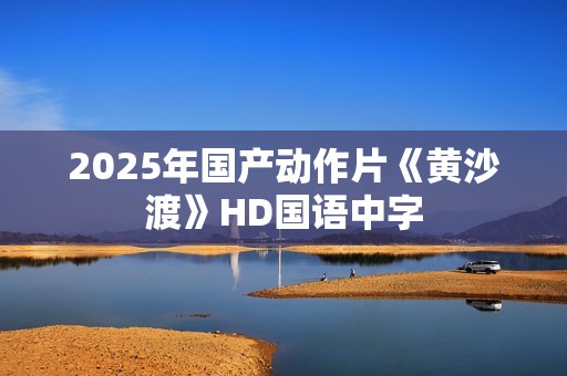 2025年国产动作片《黄沙渡》HD国语中字