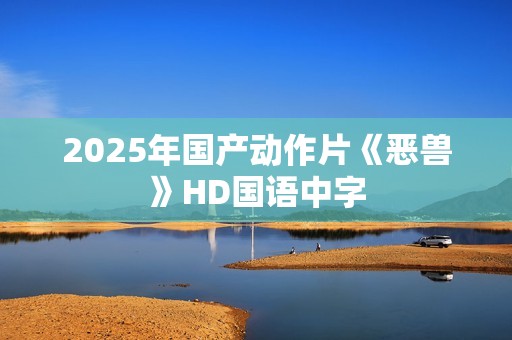 2025年国产动作片《恶兽》HD国语中字