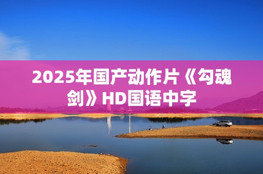 2025年国产动作片《勾魂剑》HD国语中字