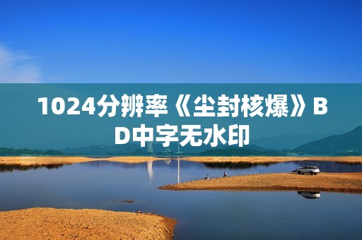 1024分辨率《尘封核爆》BD中字无水印