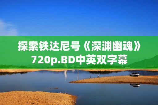 探索铁达尼号《深渊幽魂》720p.BD中英双字幕