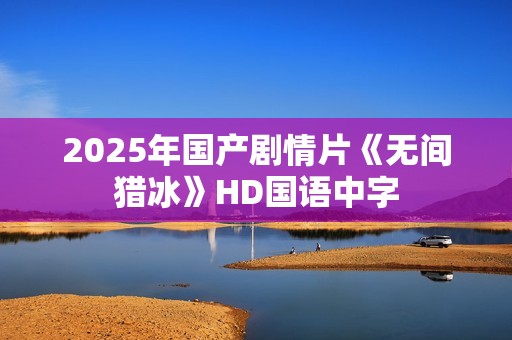 2025年国产剧情片《无间猎冰》HD国语中字