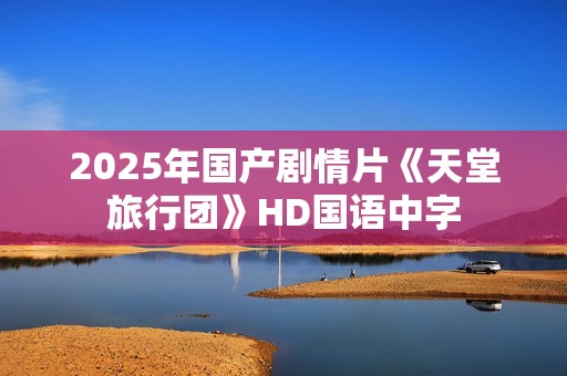 2025年国产剧情片《天堂旅行团》HD国语中字