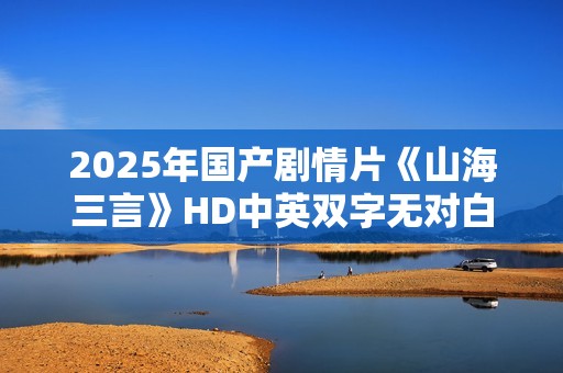 2025年国产剧情片《山海三言》HD中英双字无对白