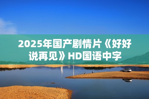 2025年国产剧情片《好好说再见》HD国语中字
