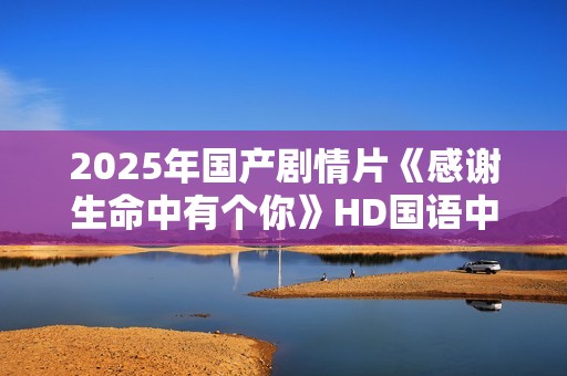 2025年国产剧情片《感谢生命中有个你》HD国语中字