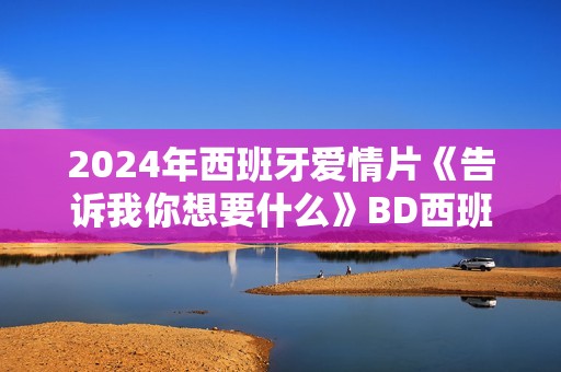 2024年西班牙爱情片《告诉我你想要什么》BD西班牙语中字
