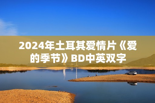 2024年土耳其爱情片《爱的季节》BD中英双字
