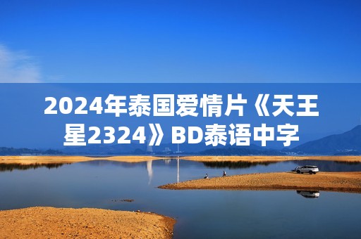 2024年泰国爱情片《天王星2324》BD泰语中字