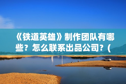《铁道英雄》制作团队有哪些？怎么联系出品公司？(《铁道英雄》预告)