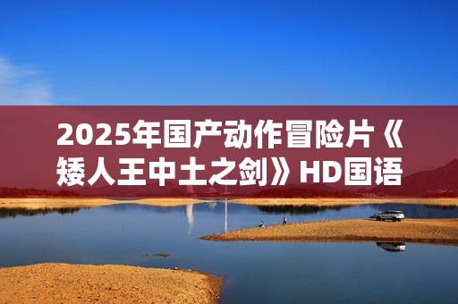 2025年国产动作冒险片《矮人王中土之剑》HD国语中字
