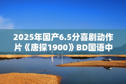 2025年国产6.5分喜剧动作片《唐探1900》BD国语中字