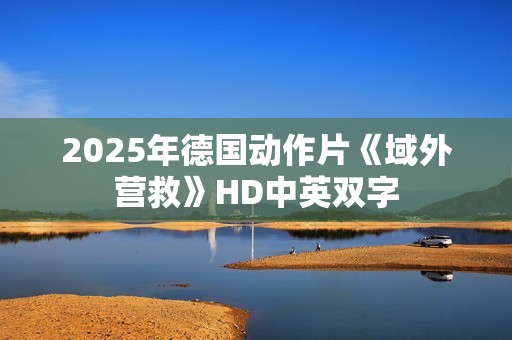 2025年德国动作片《域外营救》HD中英双字